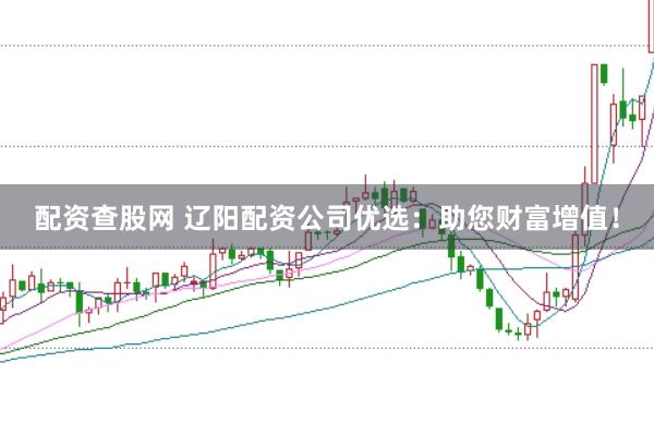 配资查股网 辽阳配资公司优选：助您财富增值！