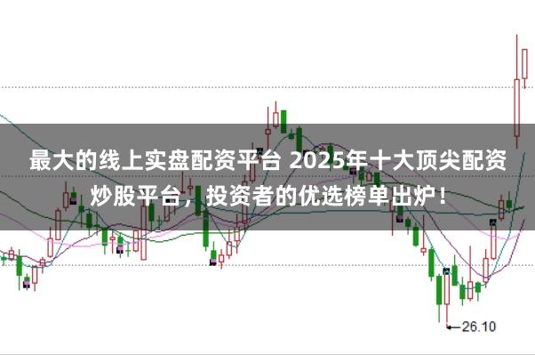 最大的线上实盘配资平台 2025年十大顶尖配资炒股平台，投资者的优选榜单出炉！