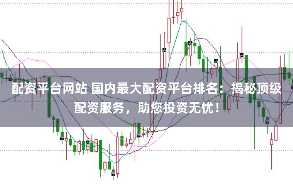 配资平台网站 国内最大配资平台排名：揭秘顶级配资服务，助您投资无忧！