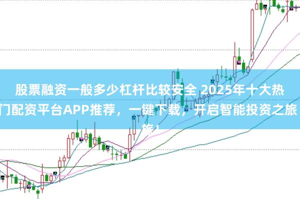 股票融资一般多少杠杆比较安全 2025年十大热门配资平台APP推荐，一键下载，开启智能投资之旅！