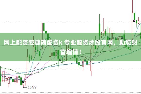网上配资腔糠简配资k 专业配资炒股官网，助您财富增值！