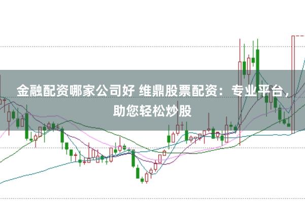 金融配资哪家公司好 维鼎股票配资：专业平台，助您轻松炒股