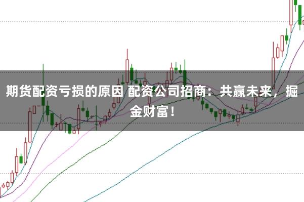期货配资亏损的原因 配资公司招商：共赢未来，掘金财富！