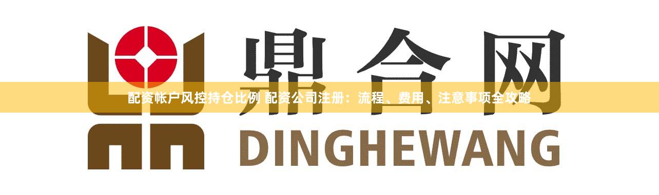 配资帐户风控持仓比例 配资公司注册：流程、费用、注意事项全攻略
