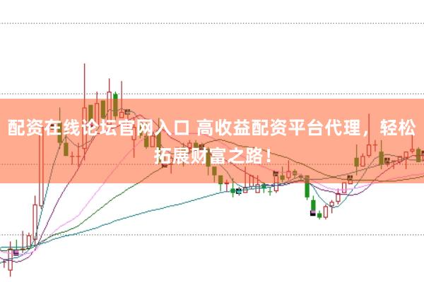 配资在线论坛官网入口 高收益配资平台代理，轻松拓展财富之路！