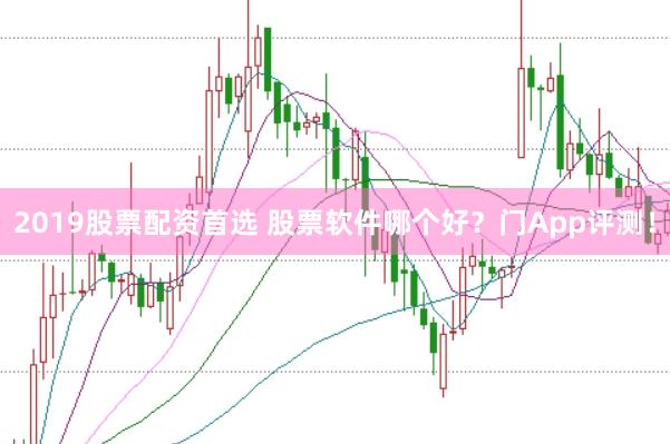 2019股票配资首选 股票软件哪个好？门App评测！