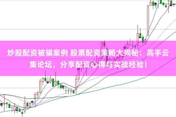 炒股配资被骗案例 股票配资策略大揭秘：高手云集论坛，分享配资心得与实战经验！