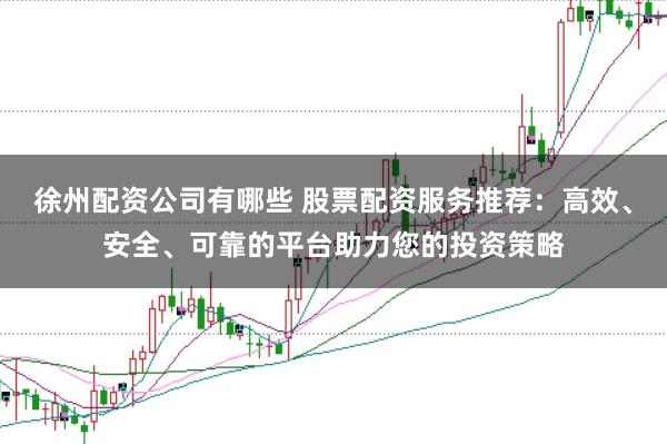 徐州配资公司有哪些 股票配资服务推荐：高效、安全、可靠的平台助力您的投资策略