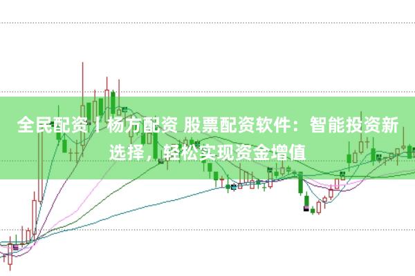 全民配资丨杨方配资 股票配资软件：智能投资新选择，轻松实现资金增值