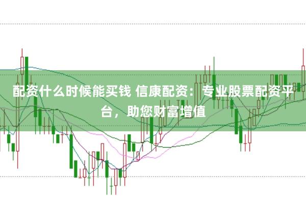 配资什么时候能买钱 信康配资：专业股票配资平台，助您财富增值