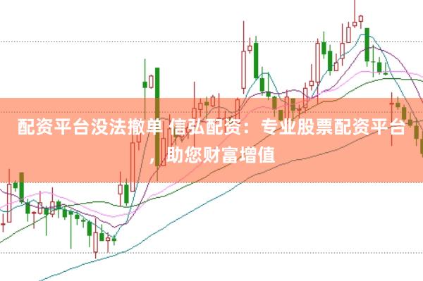 配资平台没法撤单 信弘配资：专业股票配资平台，助您财富增值