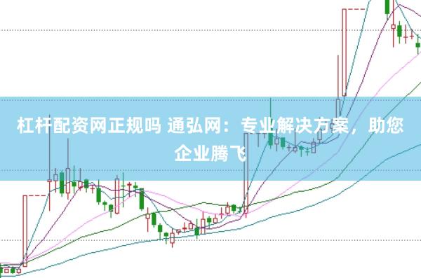 杠杆配资网正规吗 通弘网：专业解决方案，助您企业腾飞