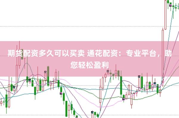 期货配资多久可以买卖 通花配资：专业平台，助您轻松盈利