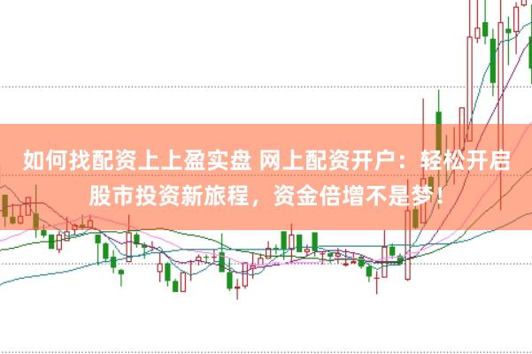 如何找配资上上盈实盘 网上配资开户：轻松开启股市投资新旅程，资金倍增不是梦！