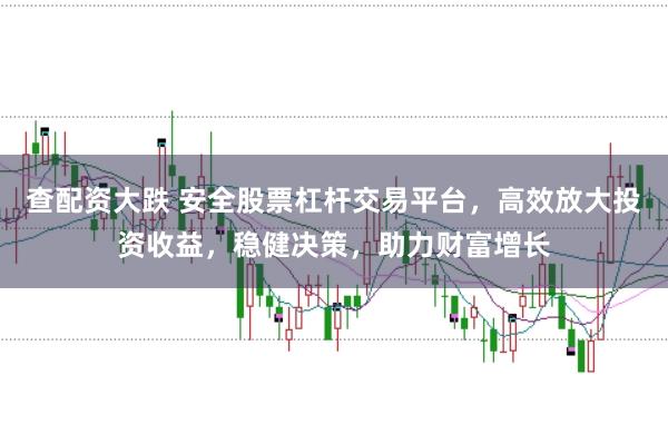 查配资大跌 安全股票杠杆交易平台，高效放大投资收益，稳健决策，助力财富增长
