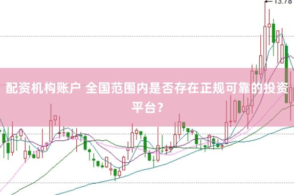 配资机构账户 全国范围内是否存在正规可靠的投资平台？
