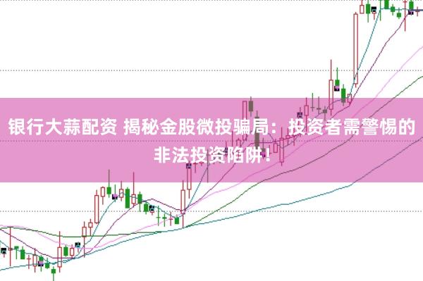 银行大蒜配资 揭秘金股微投骗局：投资者需警惕的非法投资陷阱！