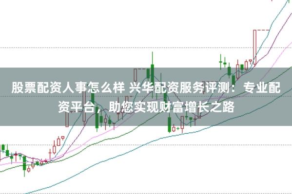 股票配资人事怎么样 兴华配资服务评测：专业配资平台，助您实现财富增长之路