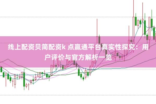 线上配资贝简配资k 点嬴通平台真实性探究：用户评价与官方解析一览