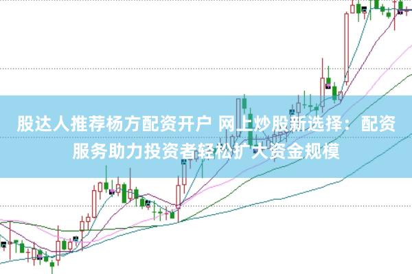 股达人推荐杨方配资开户 网上炒股新选择：配资服务助力投资者轻松扩大资金规模