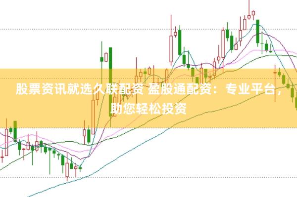 股票资讯就选久联配资 盈股通配资：专业平台，助您轻松投资