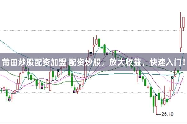 莆田炒股配资加盟 配资炒股，放大收益，快速入门！