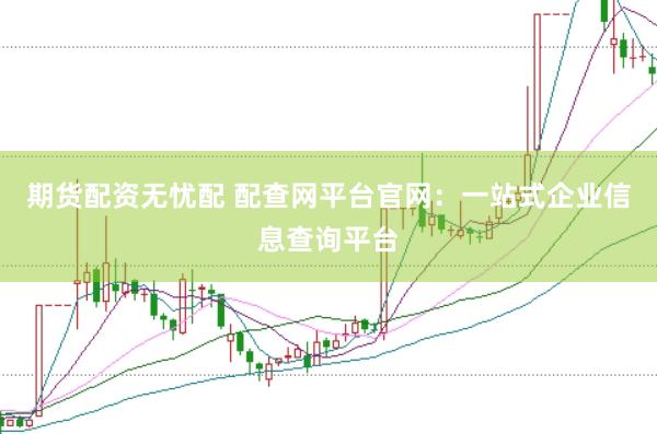 期货配资无忧配 配查网平台官网：一站式企业信息查询平台