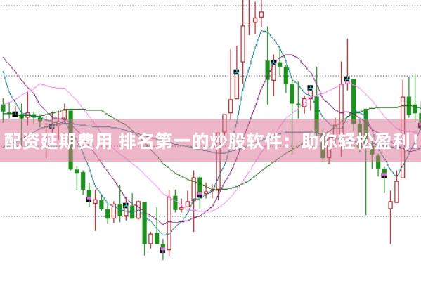 配资延期费用 排名第一的炒股软件：助你轻松盈利！