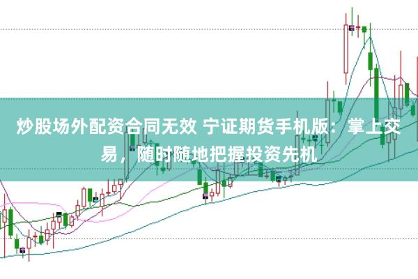 炒股场外配资合同无效 宁证期货手机版：掌上交易，随时随地把握投资先机