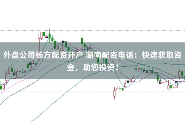 外盘公司杨方配资开户 湖南配资电话：快速获取资金，助您投资！