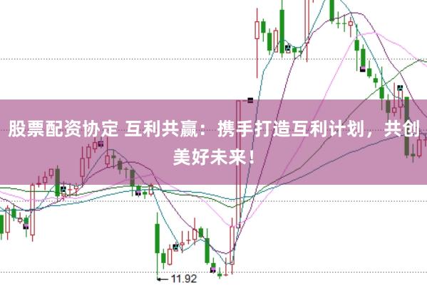 股票配资协定 互利共赢：携手打造互利计划，共创美好未来！