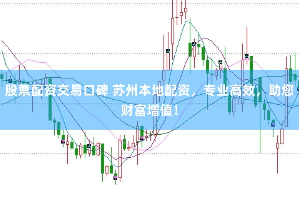 股票配资交易口碑 苏州本地配资，专业高效，助您财富增值！