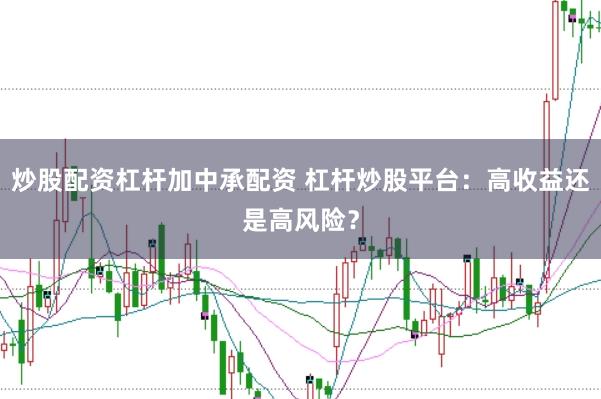 炒股配资杠杆加中承配资 杠杆炒股平台：高收益还是高风险？
