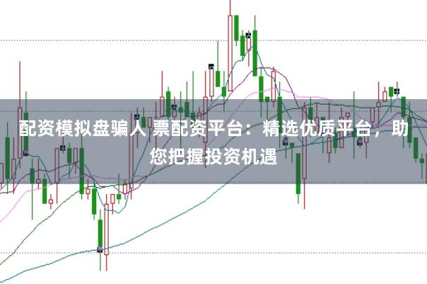 配资模拟盘骗人 票配资平台：精选优质平台，助您把握投资机遇