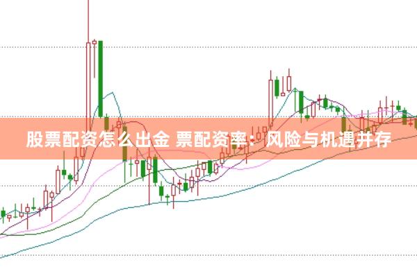 股票配资怎么出金 票配资率：风险与机遇并存