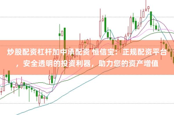 炒股配资杠杆加中承配资 恒信宝：正规配资平台，安全透明的投资利器，助力您的资产增值