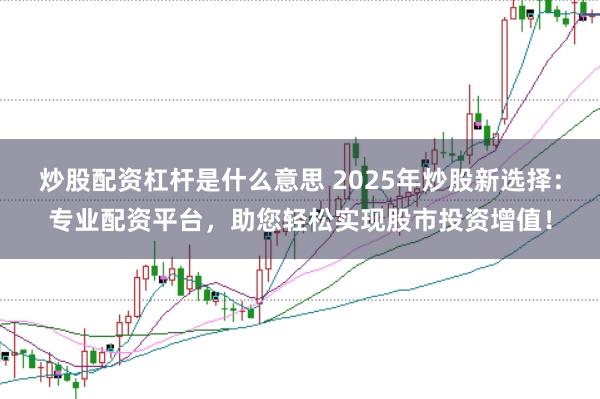 炒股配资杠杆是什么意思 2025年炒股新选择：专业配资平台，助您轻松实现股市投资增值！