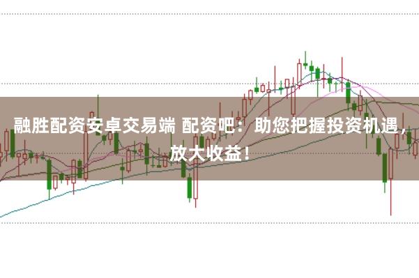 融胜配资安卓交易端 配资吧：助您把握投资机遇，放大收益！