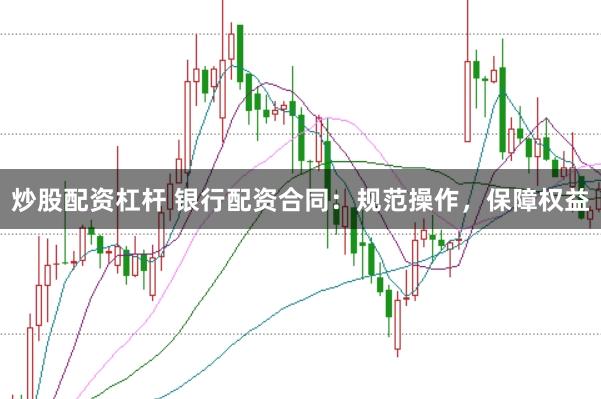 炒股配资杠杆 银行配资合同：规范操作，保障权益