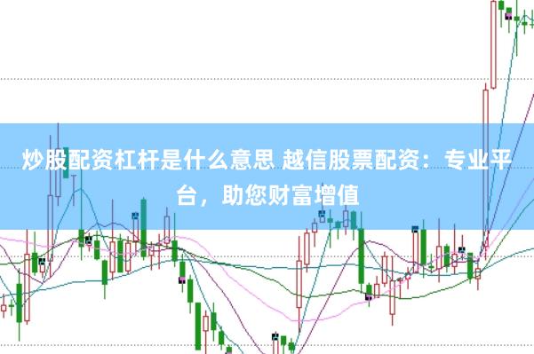炒股配资杠杆是什么意思 越信股票配资：专业平台，助您财富增值