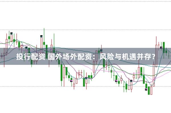 投行配资 国外场外配资：风险与机遇并存？