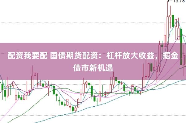 配资我要配 国债期货配资：杠杆放大收益，掘金债市新机遇