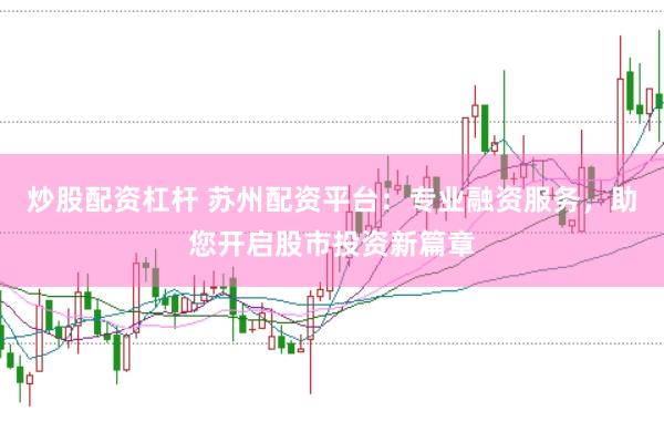 炒股配资杠杆 苏州配资平台：专业融资服务，助您开启股市投资新篇章