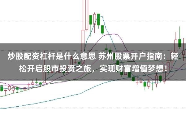 炒股配资杠杆是什么意思 苏州股票开户指南：轻松开启股市投资之旅，实现财富增值梦想！