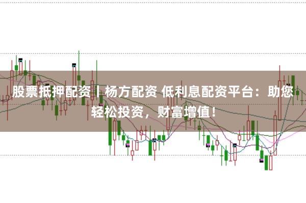 股票抵押配资丨杨方配资 低利息配资平台：助您轻松投资，财富增值！