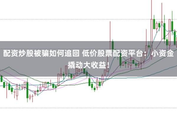 配资炒股被骗如何追回 低价股票配资平台：小资金撬动大收益！