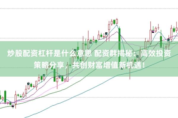 炒股配资杠杆是什么意思 配资群揭秘：高效投资策略分享，共创财富增值新机遇！