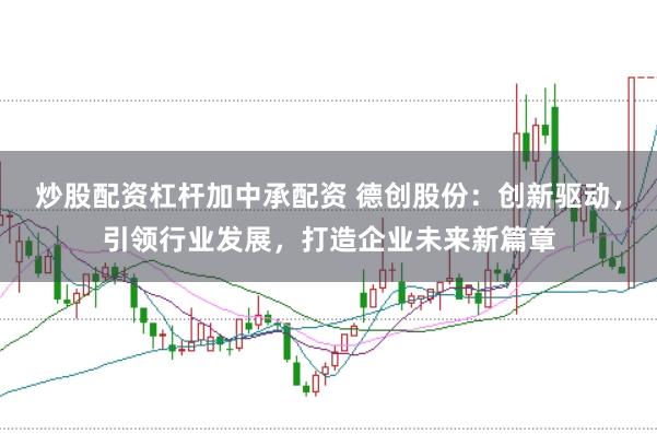 炒股配资杠杆加中承配资 德创股份：创新驱动，引领行业发展，打造企业未来新篇章
