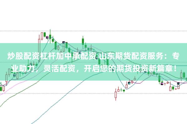 炒股配资杠杆加中承配资 山东期货配资服务：专业助力，灵活配资，开启您的期货投资新篇章！