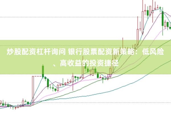 炒股配资杠杆询问 银行股票配资新策略：低风险、高收益的投资捷径